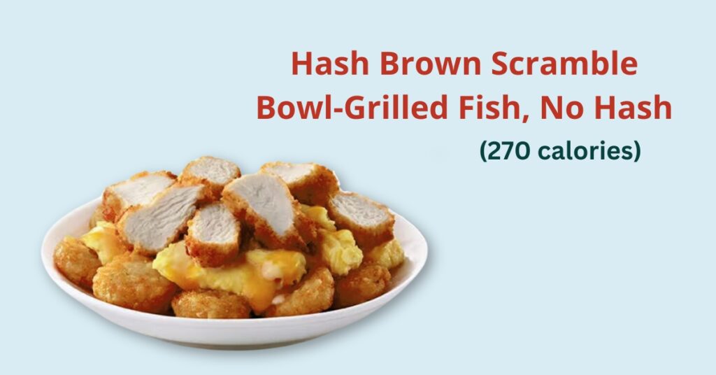 Chick-fil-A Breakfast: hash brown scramble bowl-grilled fish, no hash (270 calories)