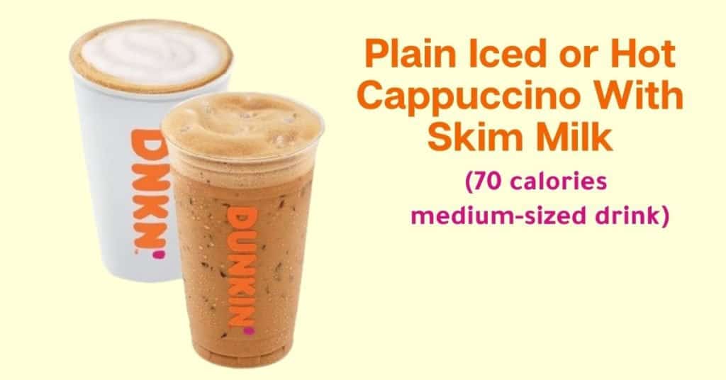 Dunkin’ Donuts plain iced or hot cappuccino with skim milk (70 calories for a medium-sized drink)